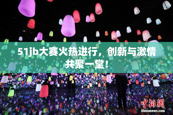 51jb大赛火热进行，创新与激情共聚一堂！
