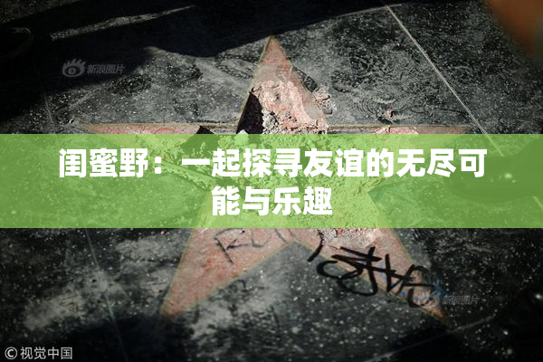 闺蜜野：一起探寻友谊的无尽可能与乐趣