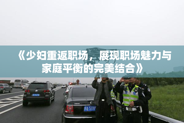 《少妇重返职场，展现职场魅力与家庭平衡的完美结合》