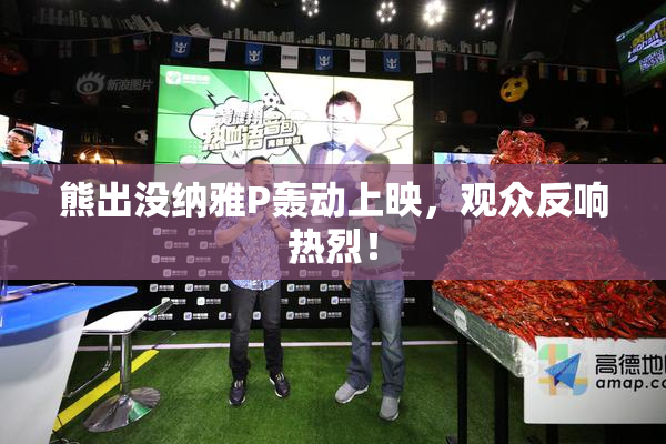 熊出没纳雅P轰动上映，观众反响热烈！