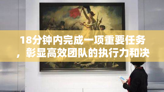 18分钟内完成一项重要任务，彰显高效团队的执行力和决策能力
