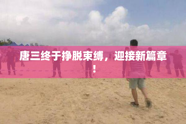 唐三终于挣脱束缚，迎接新篇章！