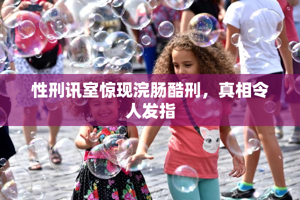 性刑讯室惊现浣肠酷刑，真相令人发指