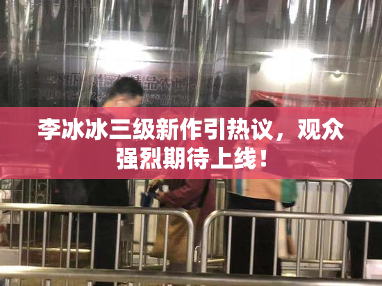 李冰冰三级新作引热议，观众强烈期待上线！