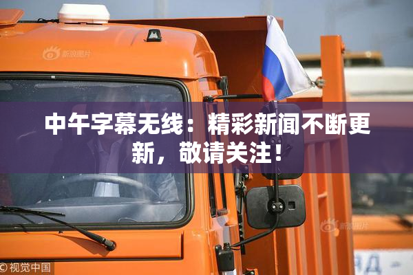 中午字幕无线：精彩新闻不断更新，敬请关注！