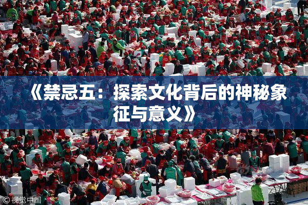 《禁忌五：探索文化背后的神秘象征与意义》