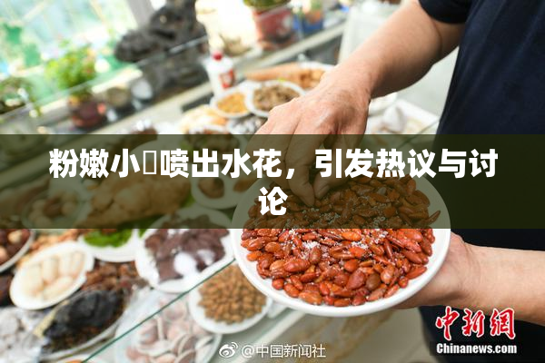 粉嫩小泬喷出水花，引发热议与讨论