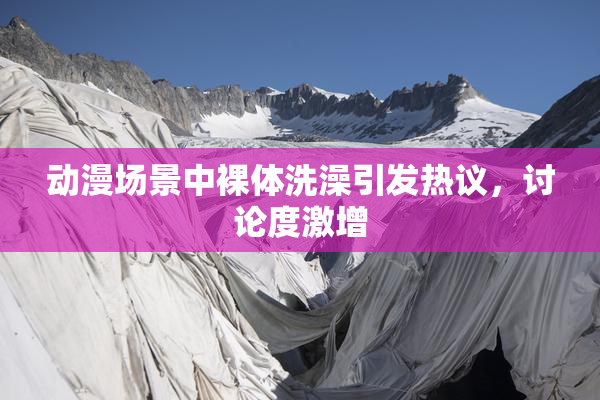 动漫场景中裸体洗澡引发热议，讨论度激增