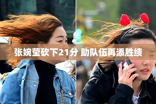 张婉莹砍下21分 助队伍再添胜绩