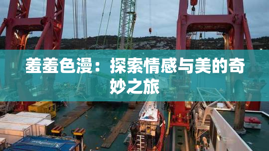羞羞色漫：探索情感与美的奇妙之旅