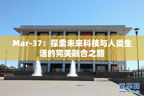 Mar-37：探索未来科技与人类生活的完美融合之路