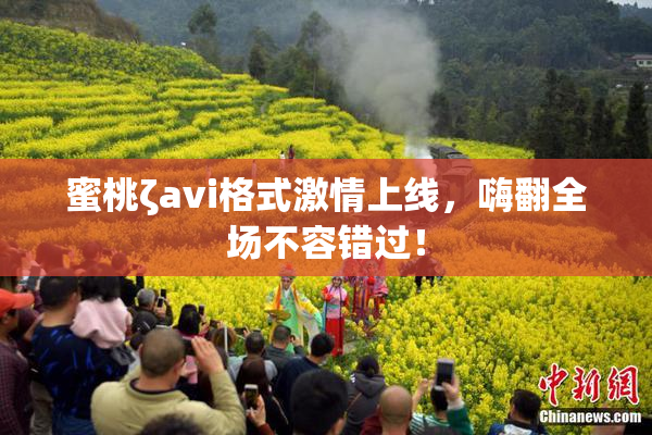 蜜桃ζavi格式激情上线，嗨翻全场不容错过！
