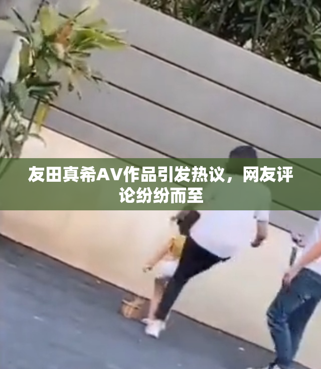 友田真希AV作品引发热议，网友评论纷纷而至
