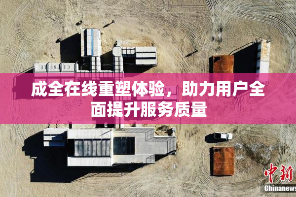 成全在线重塑体验，助力用户全面提升服务质量