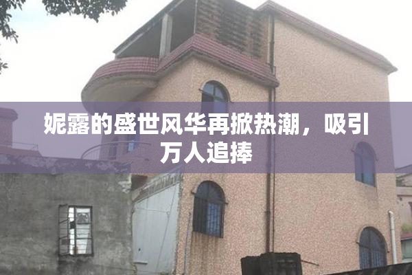妮露的盛世风华再掀热潮，吸引万人追捧