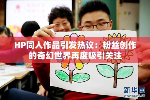 HP同人作品引发热议：粉丝创作的奇幻世界再度吸引关注