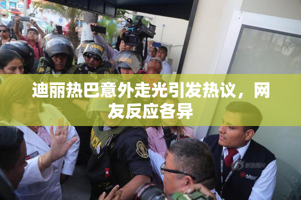 迪丽热巴意外走光引发热议，网友反应各异