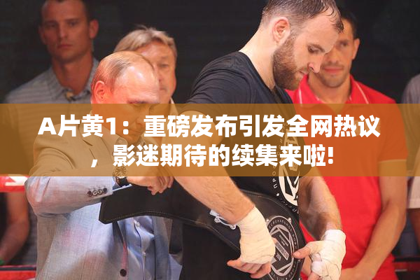 A片黄1：重磅发布引发全网热议，影迷期待的续集来啦!