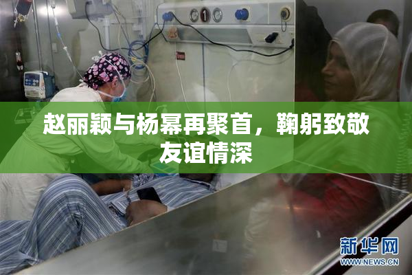 赵丽颖与杨幂再聚首，鞠躬致敬友谊情深