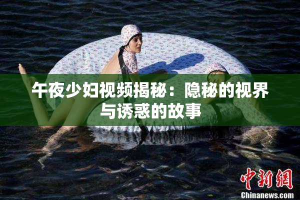 午夜少妇视频揭秘：隐秘的视界与诱惑的故事