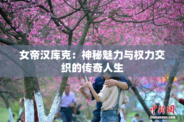 女帝汉库克：神秘魅力与权力交织的传奇人生
