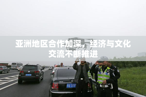 亚洲地区合作加深，经济与文化交流不断推进