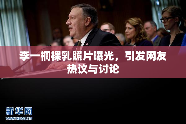 李一桐裸乳照片曝光，引发网友热议与讨论