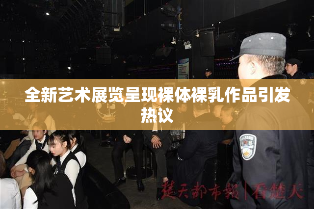 全新艺术展览呈现裸体裸乳作品引发热议