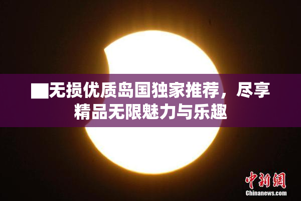 ▇无损优质岛国独家推荐，尽享精品无限魅力与乐趣