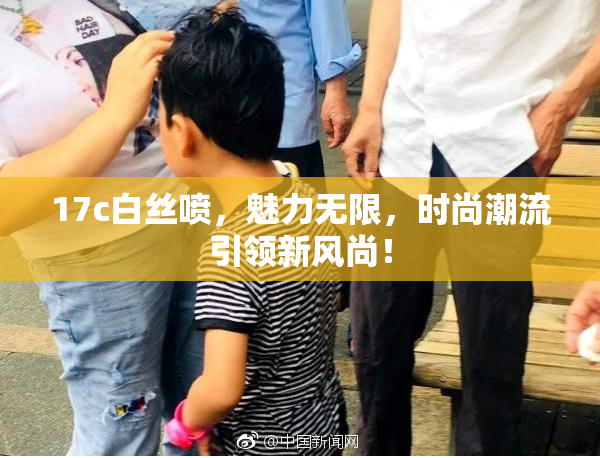 17c白丝喷，魅力无限，时尚潮流引领新风尚！