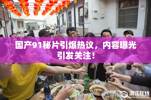 国产91秘片引爆热议，内容曝光引发关注！
