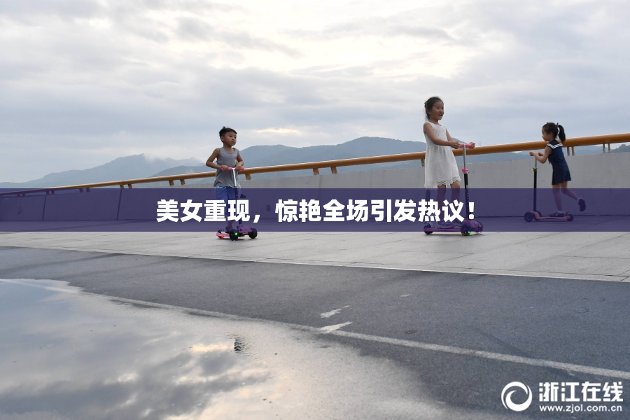 美女重现，惊艳全场引发热议！