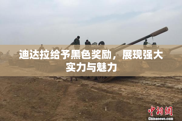 迪达拉给予黑色奖励，展现强大实力与魅力