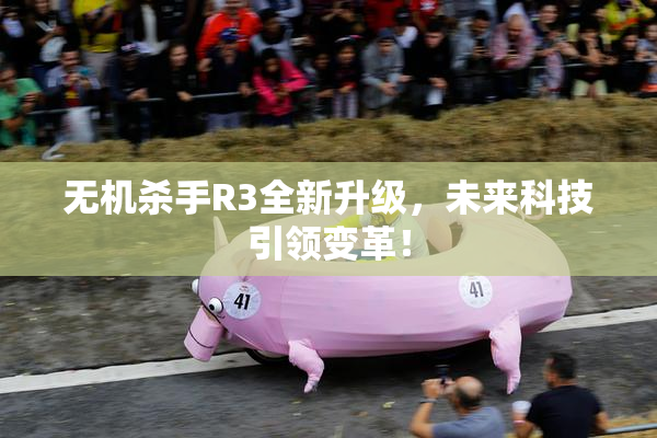 无机杀手R3全新升级，未来科技引领变革！