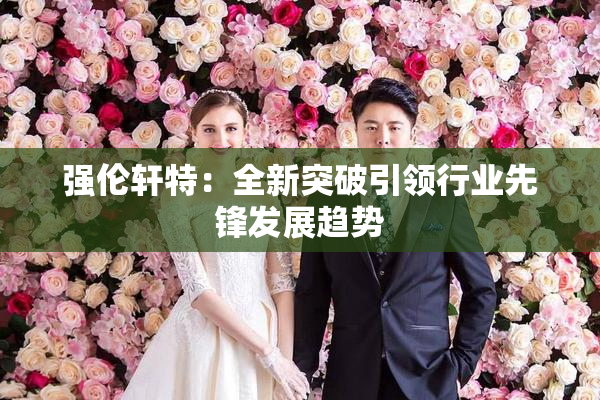 强伦轩特：全新突破引领行业先锋发展趋势