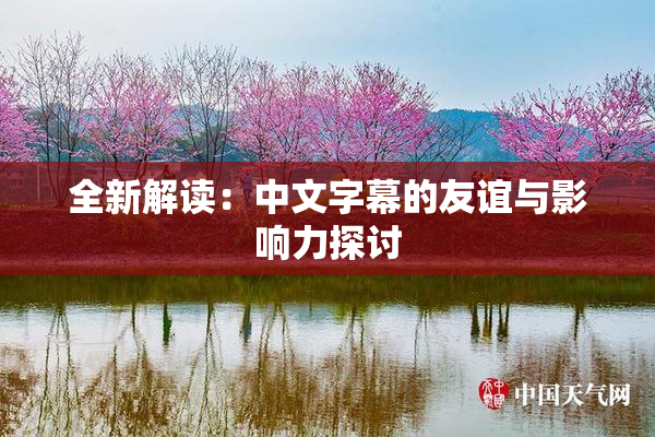 全新解读：中文字幕的友谊与影响力探讨