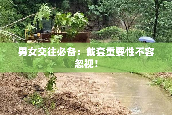 男女交往必备：戴套重要性不容忽视！