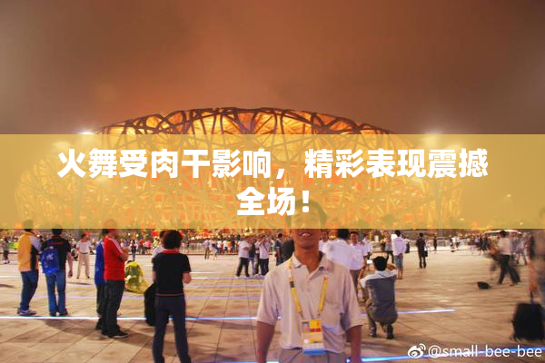 火舞受肉干影响，精彩表现震撼全场！