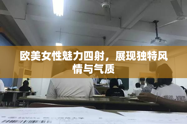 欧美女性魅力四射，展现独特风情与气质