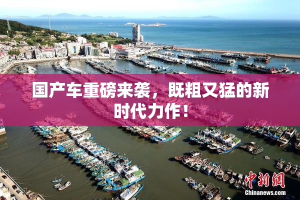 国产车重磅来袭，既粗又猛的新时代力作！