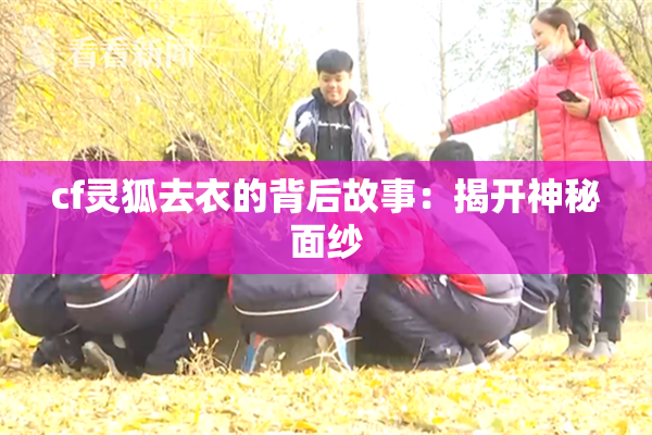 cf灵狐去衣的背后故事：揭开神秘面纱