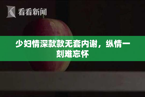 少妇情深款款无套内谢，纵情一刻难忘怀