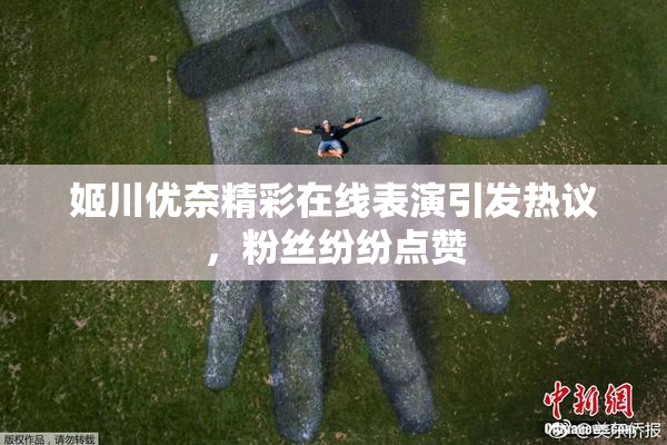 姬川优奈精彩在线表演引发热议，粉丝纷纷点赞
