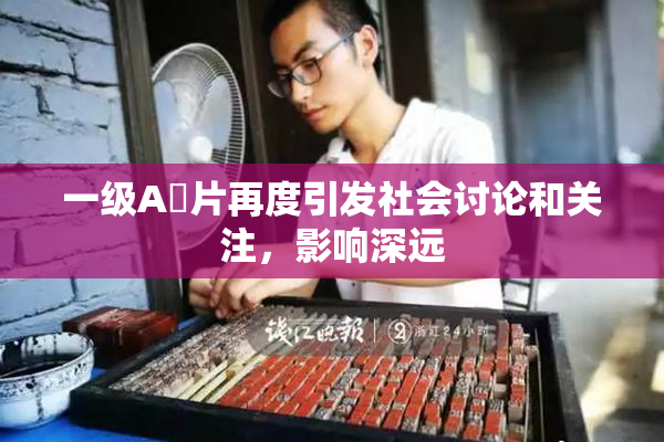 一级A婬片再度引发社会讨论和关注，影响深远