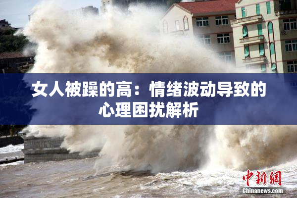 女人被躁的高：情绪波动导致的心理困扰解析