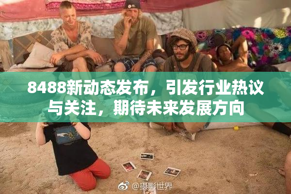 8488新动态发布，引发行业热议与关注，期待未来发展方向