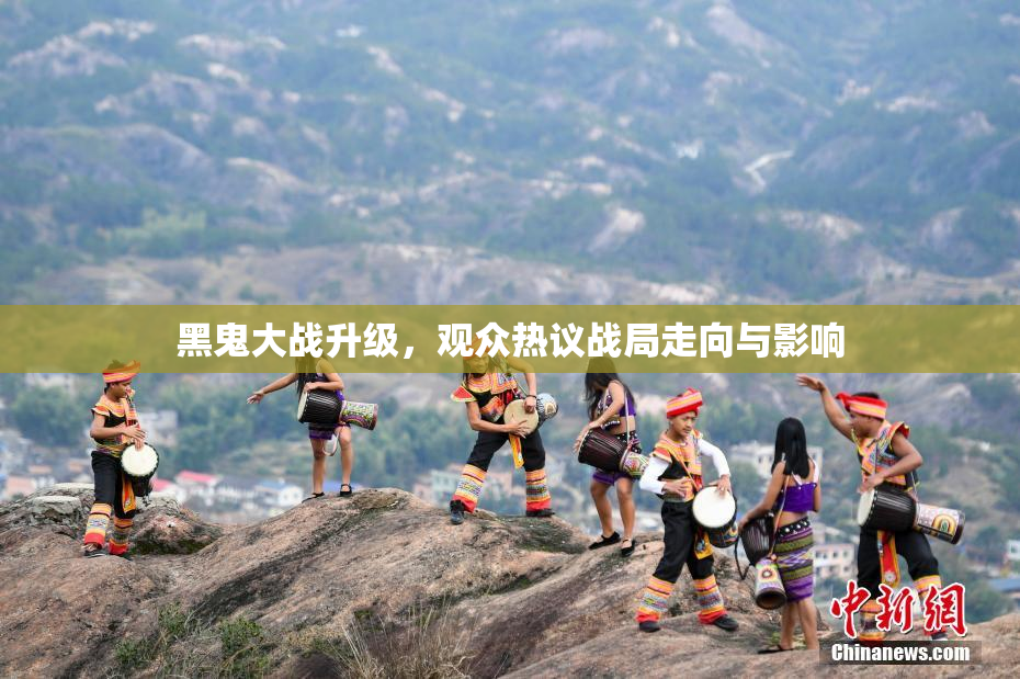 黑鬼大战升级，观众热议战局走向与影响