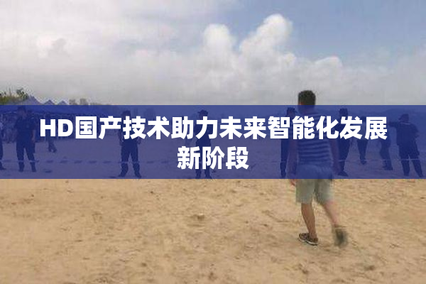 HD国产技术助力未来智能化发展新阶段