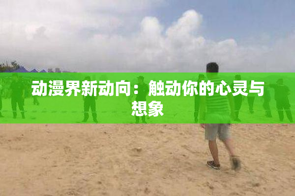 动漫界新动向：触动你的心灵与想象