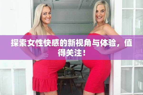 探索女性快感的新视角与体验，值得关注！